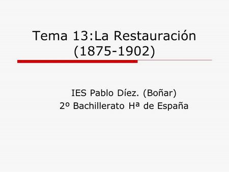 Tema 13:La Restauración (1875-1902) IES Pablo Díez. (Boñar) 2º Bachillerato Hª de España.