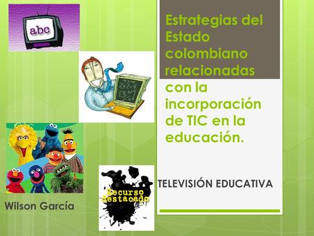 Estrategias del Estado colombiano relacionadas con la incorporación de TIC en la educación. TELEVISIÓN EDUCATIVA Wilson García.