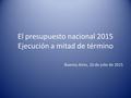 El presupuesto nacional 2015 Ejecución a mitad de término Buenos Aires, 16 de julio de 2015.