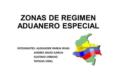 ZONAS DE REGIMEN ADUANERO ESPECIAL INTEGRANTES: ALEXANDER PAREJA RIVAS ANDRES DAVID GARCIA GUSTAVO URBANO TATIANA VIDAL.