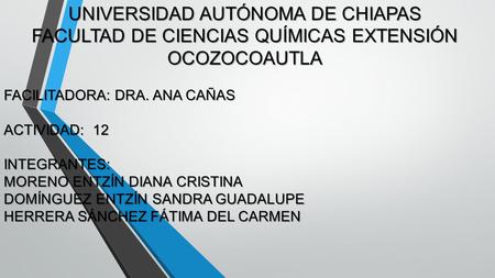 UNIVERSIDAD AUTÓNOMA DE CHIAPAS FACULTAD DE CIENCIAS QUÍMICAS EXTENSIÓN OCOZOCOAUTLA FACILITADORA: DRA. ANA CAÑAS ACTIVIDAD: 12 INTEGRANTES: MORENO ENTZÍN.