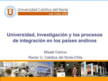 Universidad, Investigación y los procesos de integración en los países andinos Misael Camus Rector U. Católica del Norte-Chile Mario Pereira A. Director.
