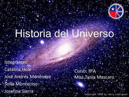 Historia del Universo Integrantes: Catalina Hole José Andrés Menéndez Sofía Montecíno Josefina Sierra Curso: llºA Miss Tania Mascaro.