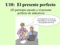 U10: El presente perfecto (El participio pasado y el presente perfecto de indicativo) He limpiado el virus de su computadora y he instalado un programa.