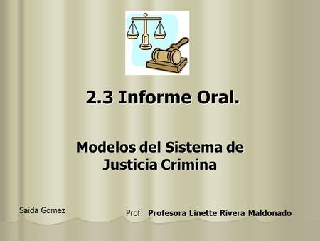 2.3 Informe Oral. 2.3 Informe Oral. Modelos del Sistema de Justicia Crimina Saida Gomez Prof: Profesora Linette Rivera Maldonado.