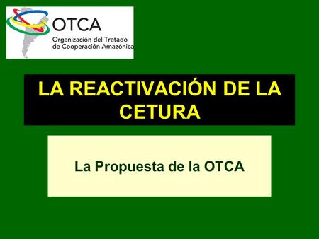 LA REACTIVACIÓN DE LA CETURA La Propuesta de la OTCA.