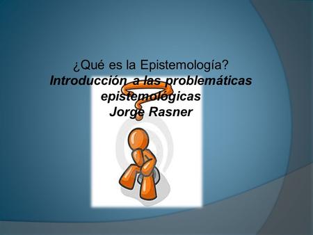 ¿Qué es la Epistemología? Introducción a las problemáticas epistemológicas Jorge Rasner.