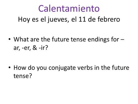 Calentamiento Hoy es el jueves, el 11 de febrero What are the future tense endings for – ar, -er, & -ir? How do you conjugate verbs in the future tense?