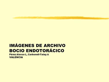 IMÁGENES DE ARCHIVO BOCIO ENDOTORÁCICO Pérez Alonso L, Carbonell-Tatay A VALENCIA.