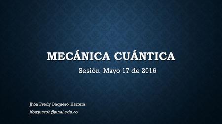 MECÁNICA CUÁNTICA Sesión Mayo 17 de 2016 Jhon Fredy Baquero Herrera
