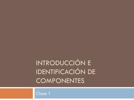 INTRODUCCIÓN E IDENTIFICACIÓN DE COMPONENTES Clase 1.