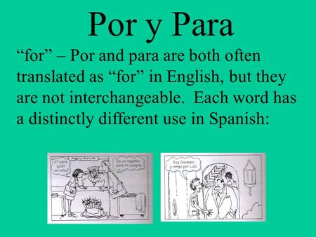 Por y Para “for” – Por and para are both often translated as “for” in English, but they are not interchangeable. Each word has a distinctly different use.