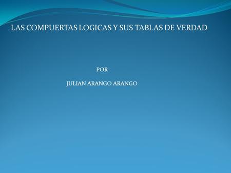 LAS COMPUERTAS LOGICAS Y SUS TABLAS DE VERDAD POR JULIAN ARANGO ARANGO.