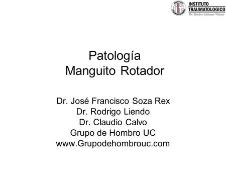 Patología Manguito Rotador Dr. José Francisco Soza Rex Dr. Rodrigo Liendo Dr. Claudio Calvo Grupo de Hombro UC www.Grupodehombrouc.com.