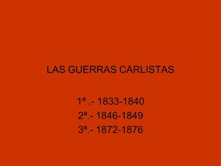 LAS GUERRAS CARLISTAS 1ª.- 1833-1840 2ª.- 1846-1849 3ª.- 1872-1876.