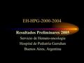 EH-HPG-2000-2004 Resultados Preliminares 2005 Servicio de Hemato-oncología Hospital de Pediatría Garrahan Buenos Aires, Argentina.