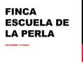 FINCA ESCUELA DE LA PERLA INFORME “FINAL”. DESCRIPCIÓN DEL EQUIPO DE TRABAJO Jerome Zayas Abel Rosario Rosana Betancourt Keila Baez Nelson Martinez Roberto.