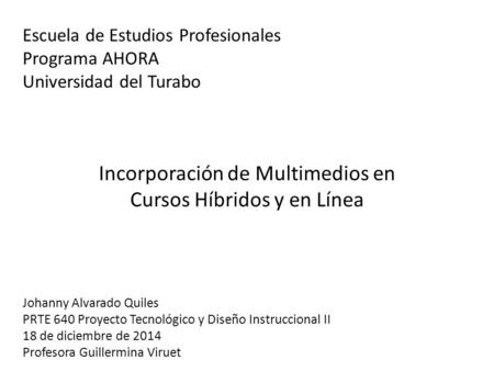 Escuela de Estudios Profesionales Programa AHORA Universidad del Turabo Incorporación de Multimedios en Cursos Híbridos y en Línea Johanny Alvarado Quiles.