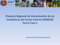 Guatemala, 28 de septiembre 2011 Proyecto Regional de Armonización de las Estadísticas del Sector Externo (PRAESE) Cierre Fase 1.
