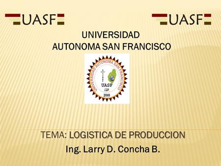 LOGISTICA DE PRODUCCION TEMA: LOGISTICA DE PRODUCCION Ing. Larry D. Concha B. UNIVERSIDAD AUTONOMA SAN FRANCISCO.