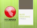 BLOG EDUCATIVO En PerúEduca. CONCEPTO  Es un sitio web periódicamente actualizado que recopila cronológicamente textos o artículos de uno o varios autores,