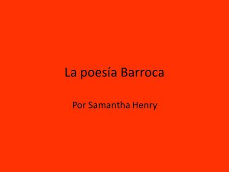 La poesía Barroca Por Samantha Henry. Características Un movimiento cultural y artístico Temas: Pesimismo, la decepción, y el desengaño Una presencia.
