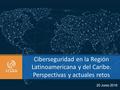 Ciberseguridad en la Región Latinoamericana y del Caribe. Perspectivas y actuales retos 20 Junio 2016.