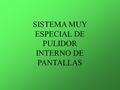 SISTEMA MUY ESPECIAL DE PULIDOR INTERNO DE PANTALLAS.