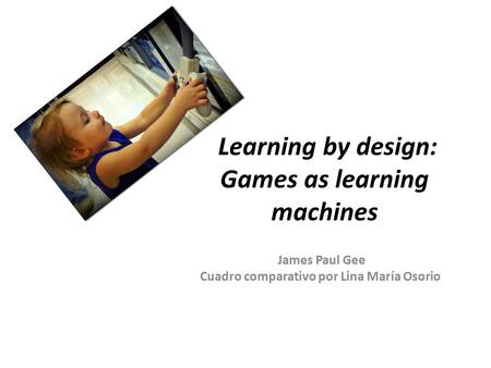 Learning by design: Games as learning machines James Paul Gee Cuadro comparativo por Lina María Osorio.