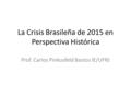 La Crisis Brasileña de 2015 en Perspectiva Histórica Prof. Carlos Pinkusfeld Bastos IE/UFRJ.