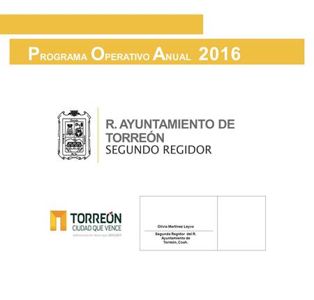 P ROGRAMA O PERATIVO A NUAL 2016 R. AYUNTAMIENTO DE TORREÓN SEGUNDO REGIDOR Olivia Martínez Leyva Segundo Regidor del R. Ayuntamiento de Torreón, Coah.