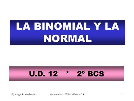 @ Angel Prieto BenitoMatemáticas 2º Bachillerato CS1 LA BINOMIAL Y LA NORMAL U.D. 12 * 2º BCS.