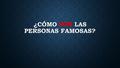 CÓMO SON LAS PERSONAS FAMOSAS? ¿CÓMO SON LAS PERSONAS FAMOSAS?