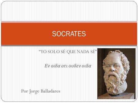 “YO SOLO SÉ QUE NADA SÉ” Εν οιδα οτι ουδεν οιδα SOCRATES Por Jorge Balladares.