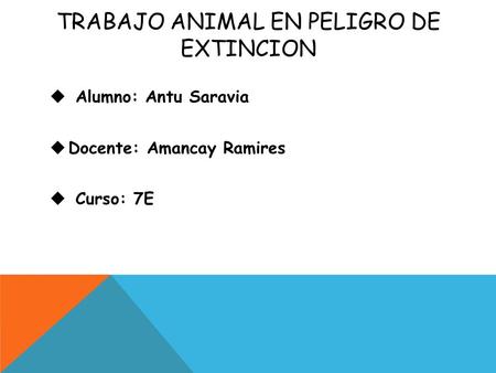 TRABAJO ANIMAL EN PELIGRO DE EXTINCION  Alumno: Antu Saravia  Docente: Amancay Ramires  Curso: 7E.