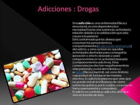 Adicciones : Drogas Una adicción es una enfermedad física y emocional, es una dependencia o necesidad hacia una sustancia, actividad o relación debido.