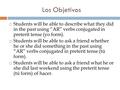 Los Objetivos  Students will be able to describe what they did in the past using “AR” verbs conjugated in preterit tense (yo form).  Students will be.