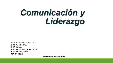 Comunicación y Liderazgo LCDA. NAVA, YRAIDA. LCDA. VERDE, NATHALY. PADRE ISAAC ARRIETA. PADRE DIUVER MARTÍNEZ Maracaibo, febrero 2016.