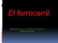 El ferrocarril.  Realizado por: Jose Manuel Salazar y Mario Enríquez.