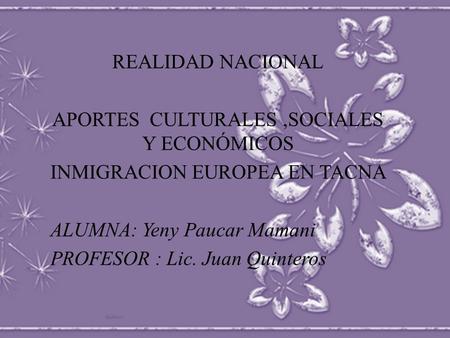 REALIDAD NACIONAL APORTES CULTURALES,SOCIALES Y ECONÓMICOS INMIGRACION EUROPEA EN TACNA ALUMNA: Yeny Paucar Mamani PROFESOR : Lic. Juan Quinteros.