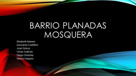 BARRIO PLANADAS MOSQUERA Elizabeth Barrera Leonardo Castrillón Juan Eslava Cindy Galindo Diego Ordoñez Liliana Vergara.