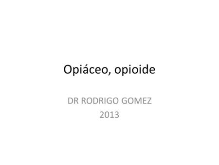 Opiáceo, opioide DR RODRIGO GOMEZ 2013.