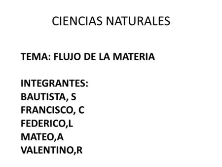 CIENCIAS NATURALES TEMA: FLUJO DE LA MATERIA INTEGRANTES: BAUTISTA, S FRANCISCO, C FEDERICO,L MATEO,A VALENTINO,R.