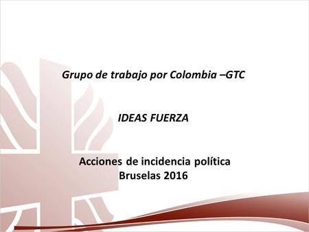 Grupo de trabajo por Colombia –GTC IDEAS FUERZA Acciones de incidencia política Bruselas 2016.