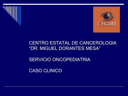 CENTRO ESTATAL DE CANCEROLOGIA “DR. MIGUEL DORANTES MESA” SERVICIO ONCOPEDIATRIA CASO CLINICO.