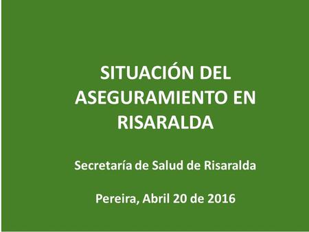 SITUACIÓN DEL ASEGURAMIENTO EN RISARALDA Secretaría de Salud de Risaralda Pereira, Abril 20 de 2016.