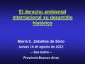 El derecho ambiental internacional su desarrollo histórico María C. Zeballos de Sisto Jueves 16 de agosto de 2012 – San Isidro – Provincia Buenos Aires.