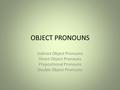 OBJECT PRONOUNS Indirect Object Pronouns Direct Object Pronouns Prepositional Pronouns Double Object Pronouns.