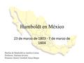Humboldt en México 23 de marzo de 1803 - 7 de marzo de 1804 Huellas de Humboldt en América Latina Profesora: Mariana Alvarez Ponentes: Katrin Trostdorf,