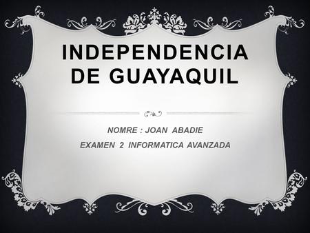 INDEPENDENCIA DE GUAYAQUIL NOMRE : JOAN ABADIE EXAMEN 2 INFORMATICA AVANZADA.